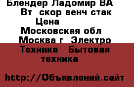  Блендер Ладомир ВА-103 300Вт/2скор/венч,стак. › Цена ­ 1 900 - Московская обл., Москва г. Электро-Техника » Бытовая техника   